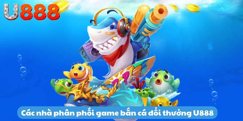 Các nhà phân phối game bắn cá đổi thưởng U888