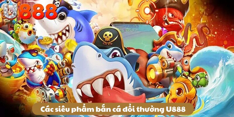 Các siêu phẩm bắn cá đổi thưởng u888