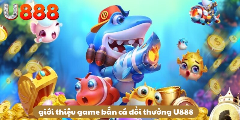 Giới thiệu game bắn cá đổi thưởng U888 hót nhất hiện nay